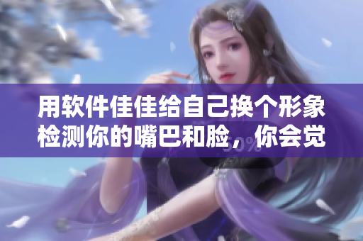 用軟件佳佳給自己換個(gè)形象檢測你的嘴巴和臉，你會覺得意外的驚艷！