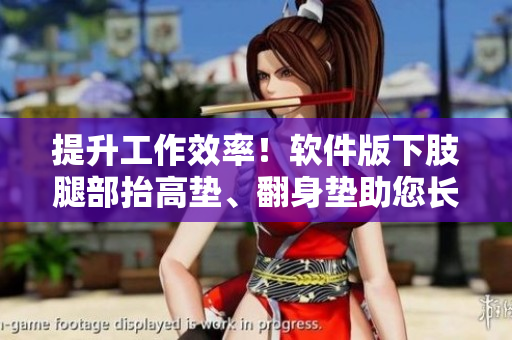 提升工作效率！軟件版下肢腿部抬高墊、翻身墊助您長(zhǎng)時(shí)間舒適操作