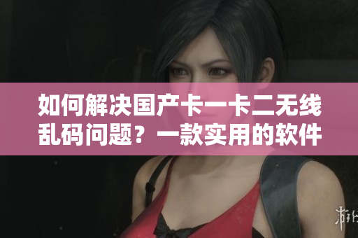 如何解決國(guó)產(chǎn)卡一卡二無(wú)線亂碼問(wèn)題？一款實(shí)用的軟件來(lái)幫你解決！
