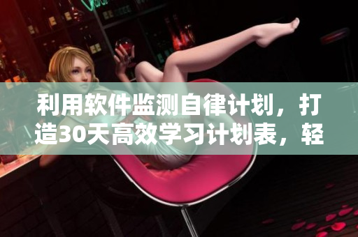 利用軟件監(jiān)測自律計劃，打造30天高效學(xué)習(xí)計劃表，輕松提升自我發(fā)育