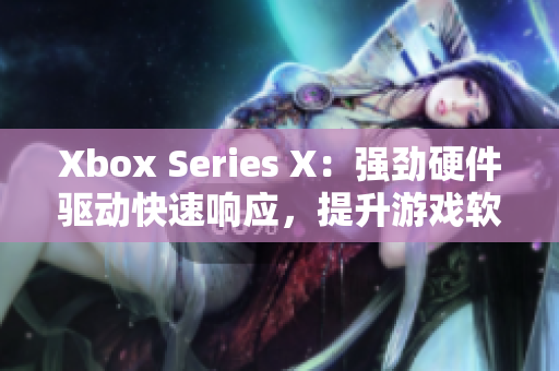 Xbox Series X：強(qiáng)勁硬件驅(qū)動(dòng)快速響應(yīng)，提升游戲軟件性能