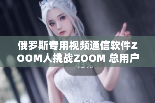 俄羅斯專用視頻通信軟件ZOOM人挑戰(zhàn)ZOOM 總用戶數(shù)20億！