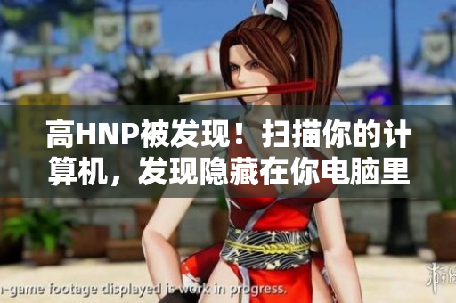 高HNP被發(fā)現(xiàn)！掃描你的計算機(jī)，發(fā)現(xiàn)隱藏在你電腦里的惡意軟件！