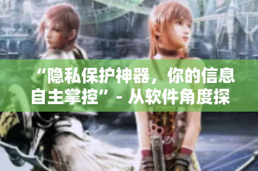 “隱私保護神器，你的信息自主掌控”- 從軟件角度探討隱私安全