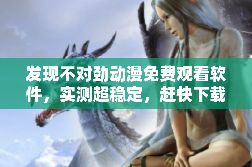 發(fā)現(xiàn)不對勁動漫免費觀看軟件，實測超穩(wěn)定，趕快下載體驗!