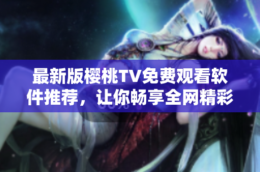 最新版櫻桃TV免費(fèi)觀看軟件推薦，讓你暢享全網(wǎng)精彩影視資源！