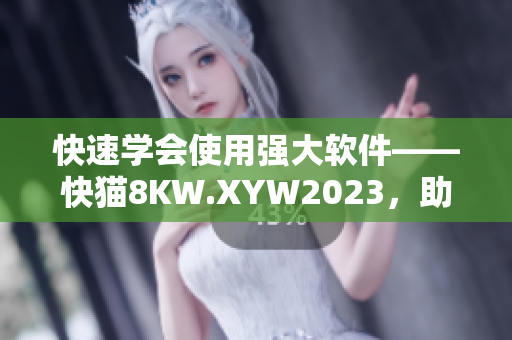 快速學(xué)會(huì)使用強(qiáng)大軟件——快貓8KW.XYW2023，助你成為高效達(dá)人
