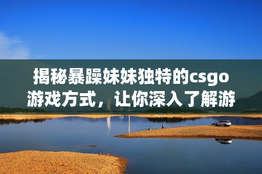 揭秘暴躁妹妹獨(dú)特的csgo游戲方式，讓你深入了解游戲軟件機(jī)制