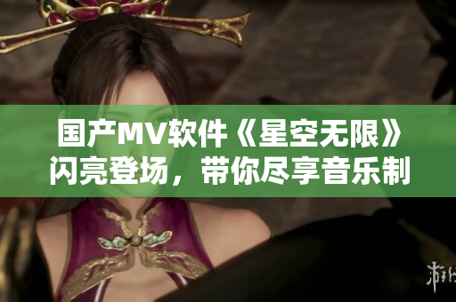 國產(chǎn)MV軟件《星空無限》閃亮登場，帶你盡享音樂制作之旅！