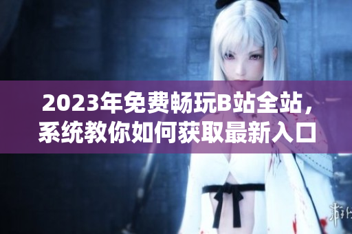 2023年免費(fèi)暢玩B站全站，系統(tǒng)教你如何獲取最新入口