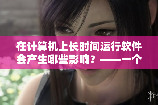 在計(jì)算機(jī)上長(zhǎng)時(shí)間運(yùn)行軟件會(huì)產(chǎn)生哪些影響？——一個(gè)編輯的探討
