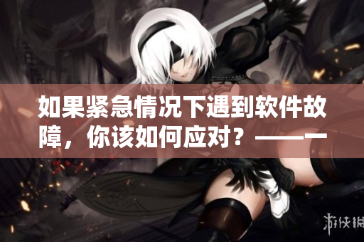 如果緊急情況下遇到軟件故障，你該如何應(yīng)對(duì)？——一位編輯的故事