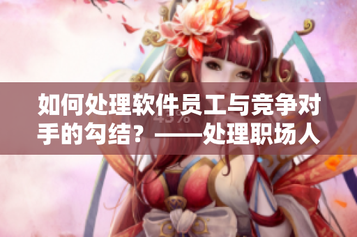 如何處理軟件員工與競爭對手的勾結(jié)？——處理職場人際關(guān)系的技巧