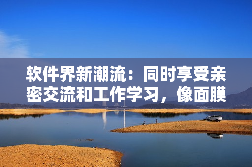 軟件界新潮流：同時(shí)享受親密交流和工作學(xué)習(xí)，像面膜一樣輕松實(shí)現(xiàn)