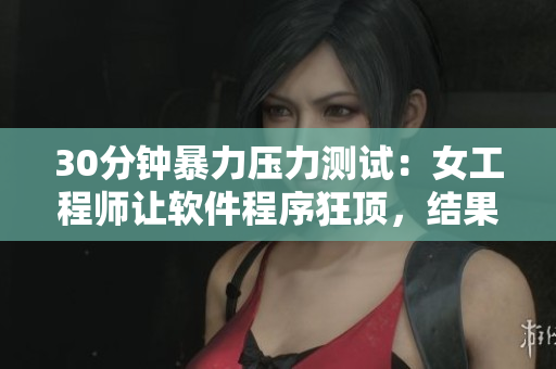30分鐘暴力壓力測試：女工程師讓軟件程序狂頂，結(jié)果驚人！