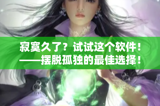 寂寞久了？試試這個(gè)軟件！——擺脫孤獨(dú)的最佳選擇！