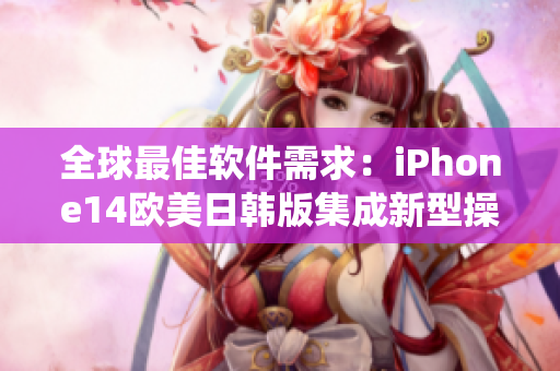 全球最佳軟件需求：iPhone14歐美日韓版集成新型操作系統(tǒng)