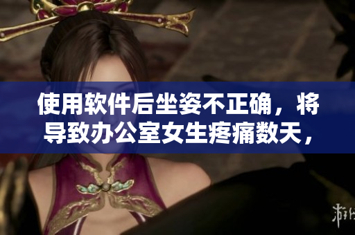 使用軟件后坐姿不正確，將導(dǎo)致辦公室女生疼痛數(shù)天，請(qǐng)及時(shí)調(diào)整