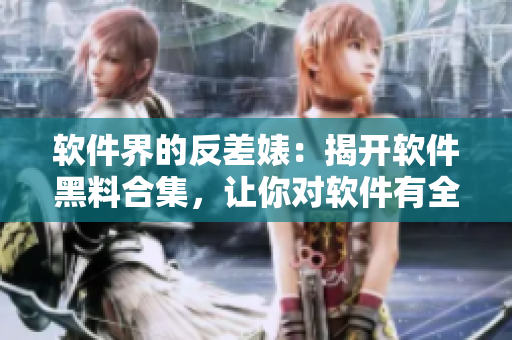 軟件界的反差婊：揭開軟件黑料合集，讓你對軟件有全新認識！