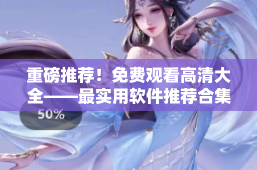 重磅推薦！免費(fèi)觀看高清大全——最實(shí)用軟件推薦合集