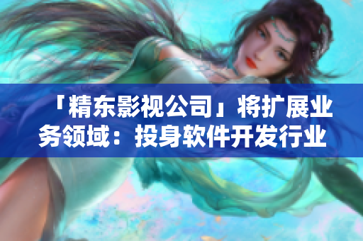 「精東影視公司」將擴(kuò)展業(yè)務(wù)領(lǐng)域：投身軟件開發(fā)行業(yè)！