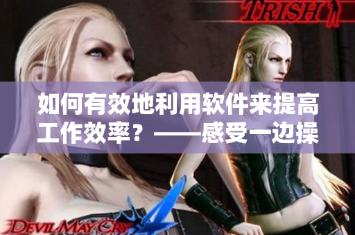 如何有效地利用軟件來提高工作效率？——感受一邊操作一邊喘氣的快感！