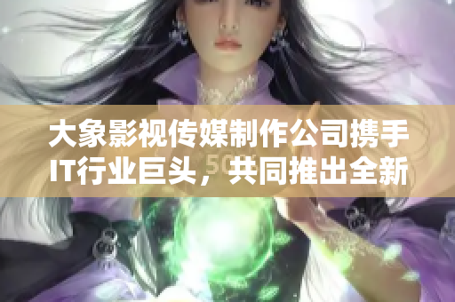 大象影視傳媒制作公司攜手IT行業(yè)巨頭，共同推出全新軟件解決方案！