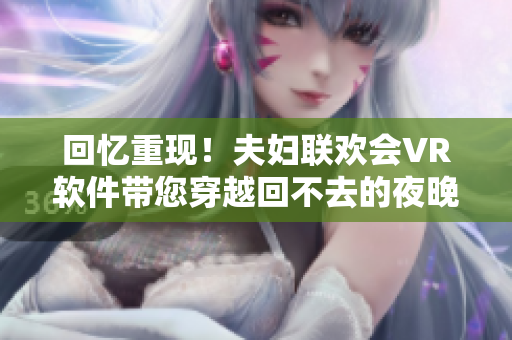 回憶重現(xiàn)！夫婦聯(lián)歡會VR軟件帶您穿越回不去的夜晚