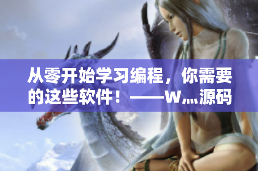 從零開始學(xué)習(xí)編程，你需要的這些軟件！——W灬源碼三葉草