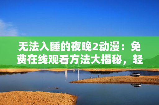 無法入睡的夜晚2動漫：免費(fèi)在線觀看方法大揭秘，輕松擁有高清流暢體驗(yàn)！