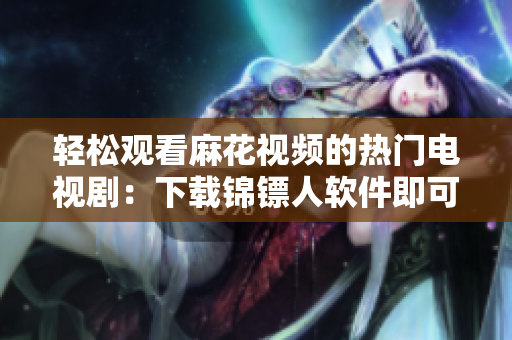 輕松觀看麻花視頻的熱門電視?。合螺d錦鏢人軟件即可暢享！