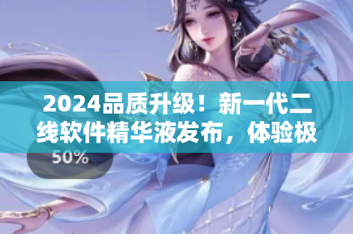 2024品質升級！新一代二線軟件精華液發(fā)布，體驗極致流暢與高效