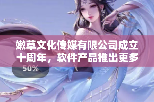 嫩草文化傳媒有限公司成立十周年，軟件產(chǎn)品推出更多創(chuàng)新特性