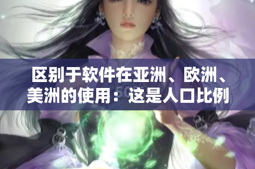 區(qū)別于軟件在亞洲、歐洲、美洲的使用：這是人口比例的故事！