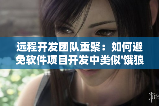 遠(yuǎn)程開發(fā)團(tuán)隊(duì)重聚：如何避免軟件項(xiàng)目開發(fā)中類似'餓狼'的情況