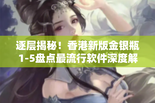 逐層揭秘！香港新版金銀瓶1-5盤(pán)點(diǎn)最流行軟件深度解析