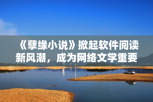 《孽緣小說》掀起軟件閱讀新風潮，成為網(wǎng)絡(luò)文學重要組成部分