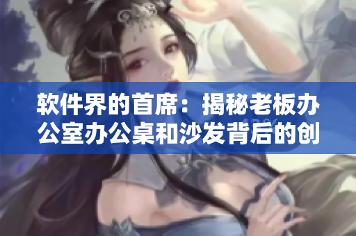 軟件界的首席：揭秘老板辦公室辦公桌和沙發(fā)背后的創(chuàng)新工具