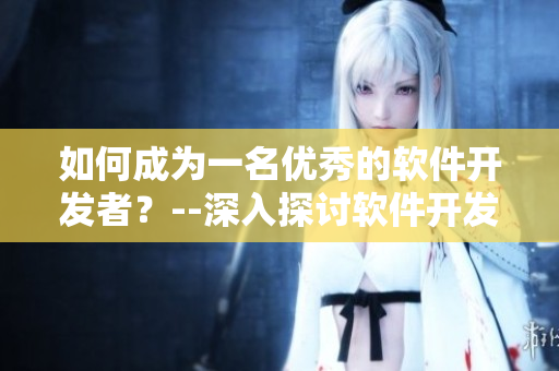 如何成為一名優(yōu)秀的軟件開發(fā)者？--深入探討軟件開發(fā)技巧