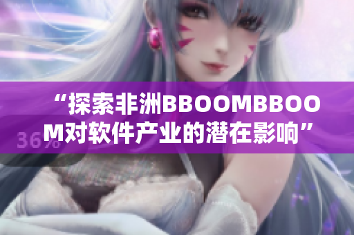 “探索非洲BBOOMBBOOM對(duì)軟件產(chǎn)業(yè)的潛在影響”