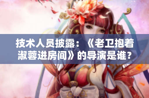 技術人員披露：《老衛(wèi)抱著淑蓉進房間》的導演是誰？