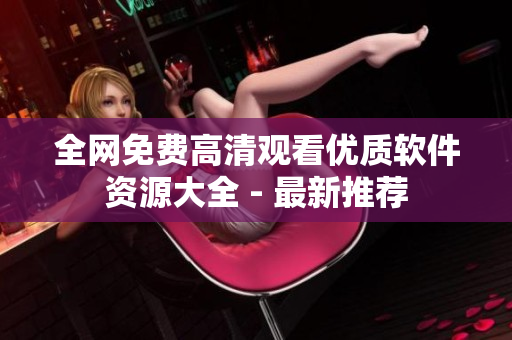 全網(wǎng)免費(fèi)高清觀看優(yōu)質(zhì)軟件資源大全 - 最新推薦