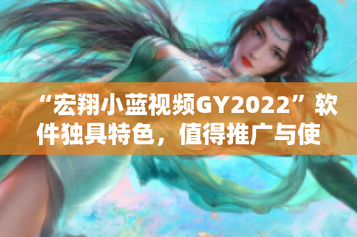 “宏翔小藍視頻GY2022”軟件獨具特色，值得推廣與使用