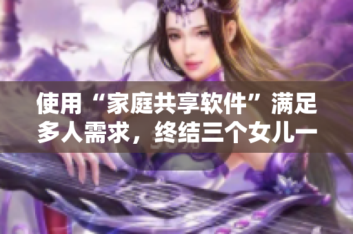 使用“家庭共享軟件”滿足多人需求，終結(jié)三個女兒一鍋燴大團圓