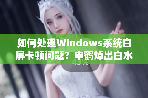 如何處理Windows系統(tǒng)白屏卡頓問題？申鶴焯出白水案例解析