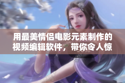 用最美情侶電影元素制作的視頻編輯軟件，帶你令人驚嘆的剪輯體驗(yàn)！