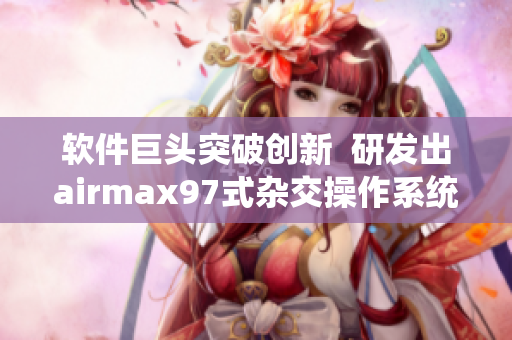 軟件巨頭突破創(chuàng)新  研發(fā)出airmax97式雜交操作系統(tǒng)