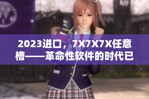 2023進(jìn)口，7X7X7X任意槽——革命性軟件的時代已經(jīng)到來！