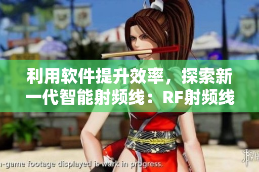 利用軟件提升效率，探索新一代智能射頻線：RF射頻線應(yīng)用技術(shù)解析