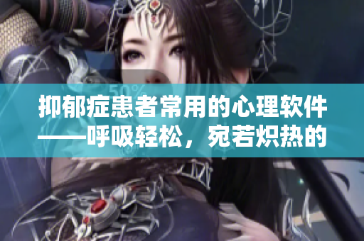 抑郁癥患者常用的心理軟件——呼吸輕松，宛若熾熱的甜蜜